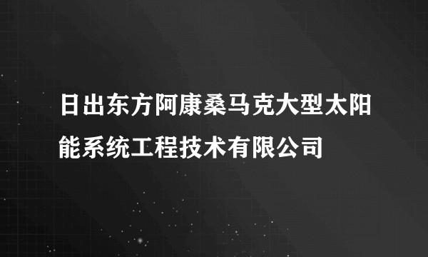 日出东方阿康桑马克大型太阳能系统工程技术有限公司