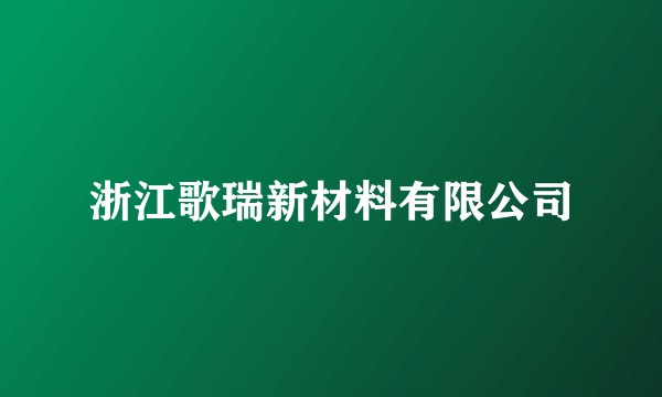 浙江歌瑞新材料有限公司