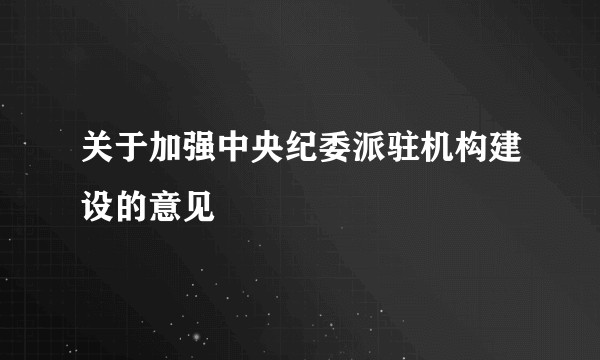 关于加强中央纪委派驻机构建设的意见