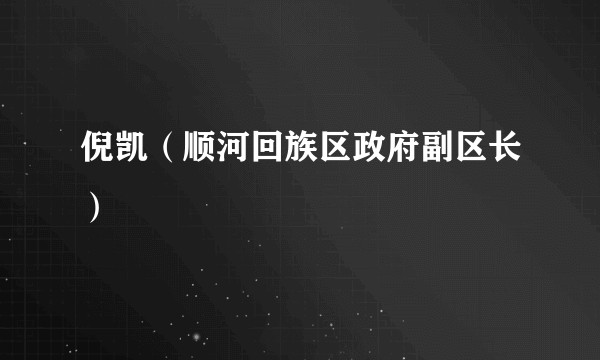 倪凯（顺河回族区政府副区长）