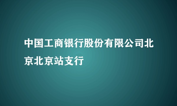 中国工商银行股份有限公司北京北京站支行