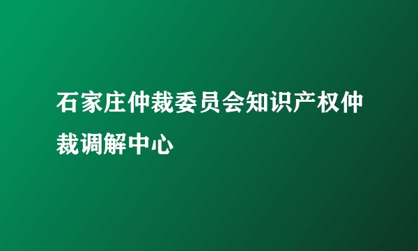 石家庄仲裁委员会知识产权仲裁调解中心