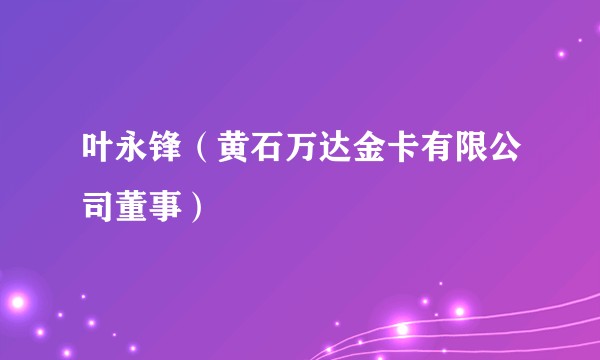 叶永锋（黄石万达金卡有限公司董事）