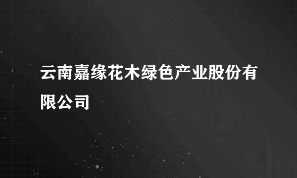 云南嘉缘花木绿色产业股份有限公司
