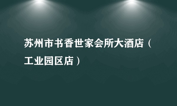苏州市书香世家会所大酒店（工业园区店）