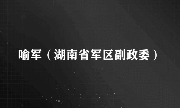 喻军（湖南省军区副政委）