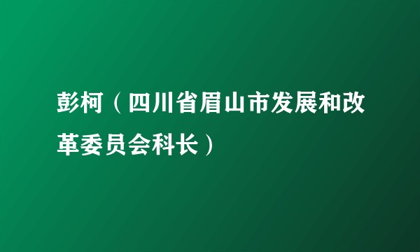 彭柯（四川省眉山市发展和改革委员会科长）