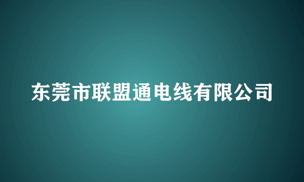 东莞市联盟通电线有限公司