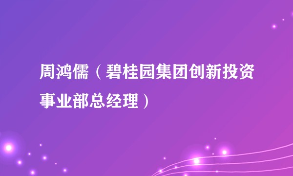 周鸿儒（碧桂园集团创新投资事业部总经理）