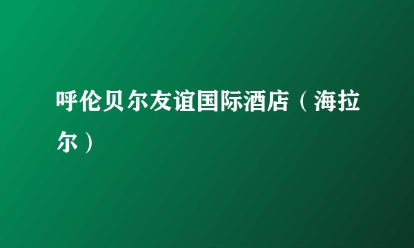 呼伦贝尔友谊国际酒店（海拉尔）