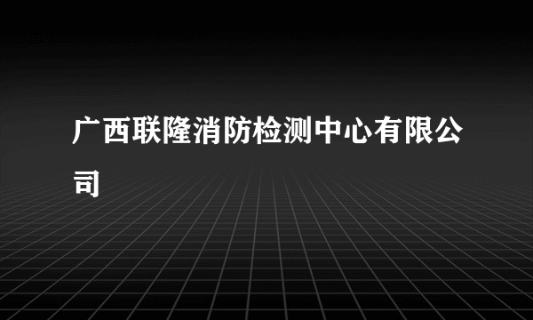 广西联隆消防检测中心有限公司