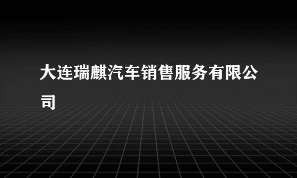 大连瑞麒汽车销售服务有限公司
