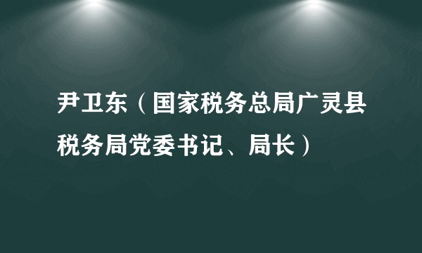 尹卫东（国家税务总局广灵县税务局党委书记、局长）