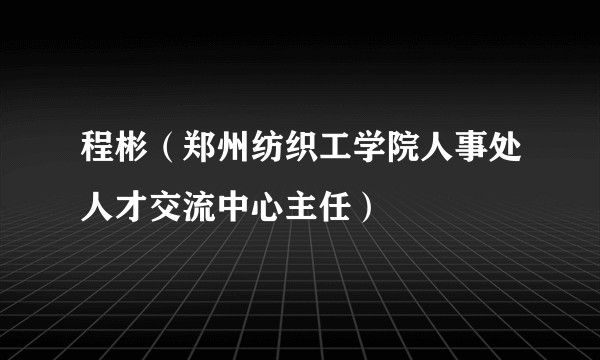 程彬（郑州纺织工学院人事处人才交流中心主任）