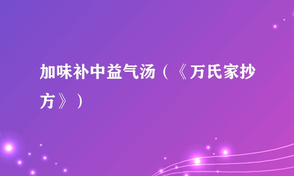加味补中益气汤（《万氏家抄方》）