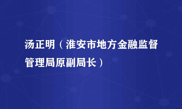汤正明（淮安市地方金融监督管理局原副局长）