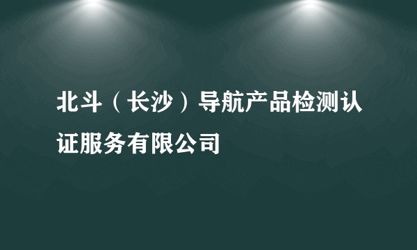 北斗（长沙）导航产品检测认证服务有限公司