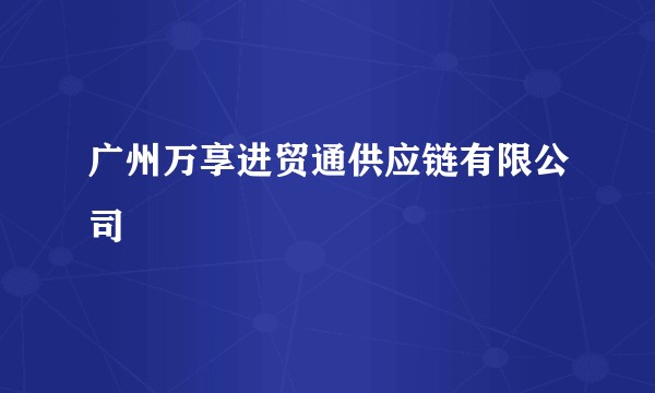 广州万享进贸通供应链有限公司