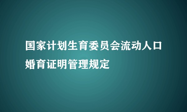 国家计划生育委员会流动人口婚育证明管理规定