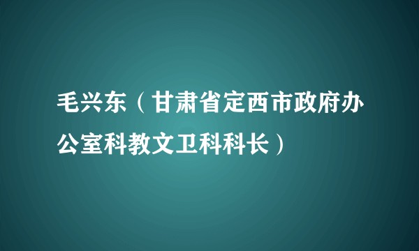 毛兴东(甘肃省定西市政府办公室科教文卫科科长)