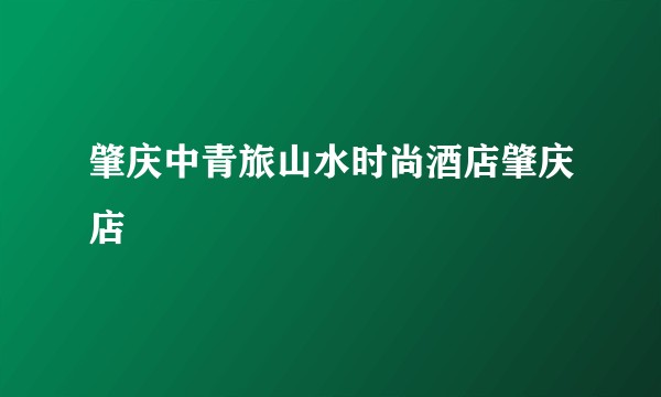 肇庆中青旅山水时尚酒店肇庆店