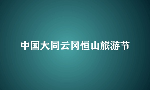 中国大同云冈恒山旅游节
