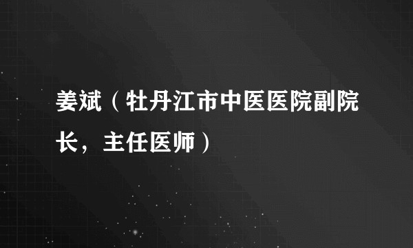 姜斌（牡丹江市中医医院副院长，主任医师）