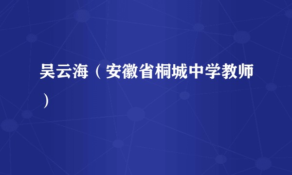 吴云海（安徽省桐城中学教师）