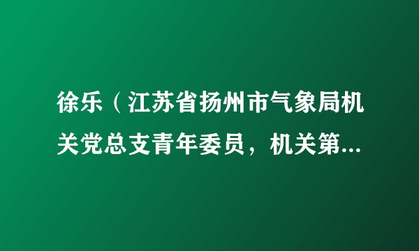 徐乐（江苏省扬州市气象局机关党总支青年委员，机关第三支部纪检委员）