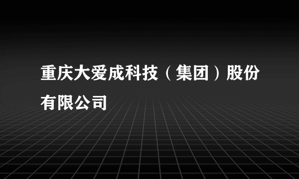 重庆大爱成科技（集团）股份有限公司