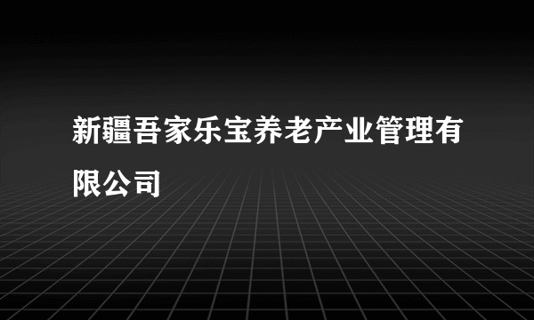 新疆吾家乐宝养老产业管理有限公司