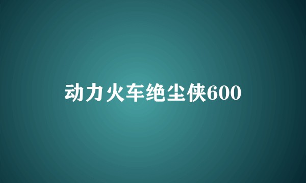 动力火车绝尘侠600
