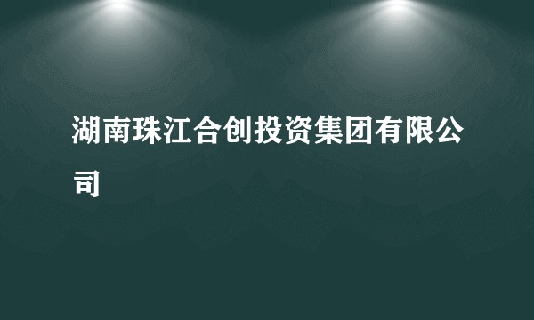 湖南珠江合创投资集团有限公司
