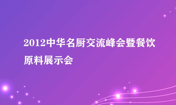 2012中华名厨交流峰会暨餐饮原料展示会