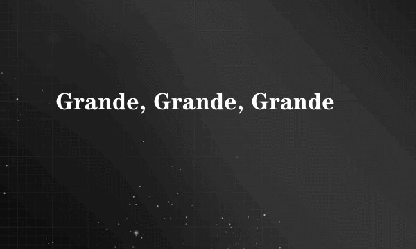 Grande, Grande, Grande