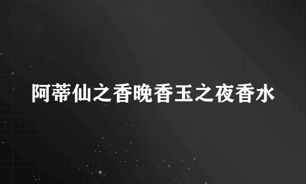 阿蒂仙之香晚香玉之夜香水