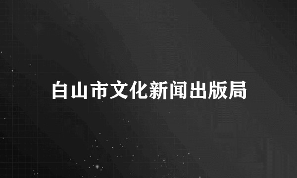 白山市文化新闻出版局