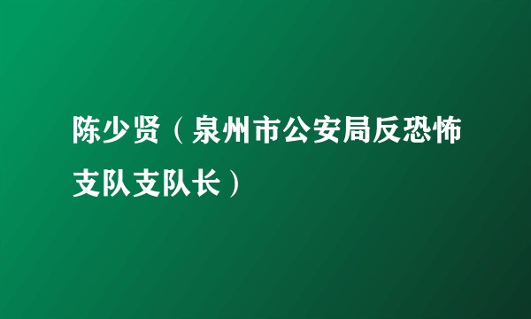 陈少贤（泉州市公安局反恐怖支队支队长）