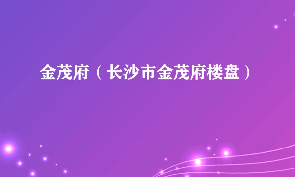 金茂府（长沙市金茂府楼盘）