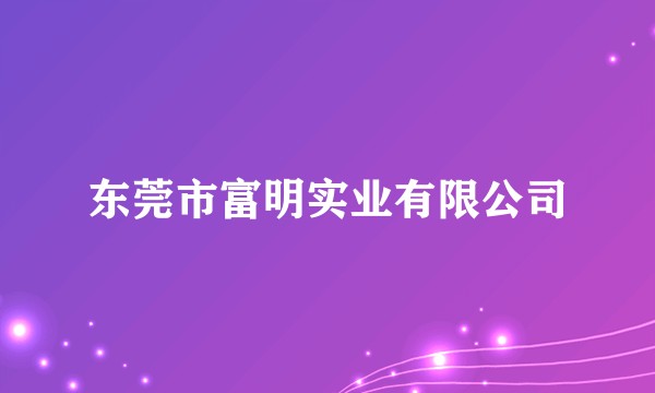 东莞市富明实业有限公司
