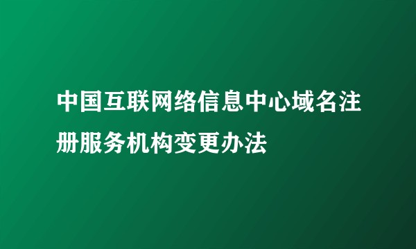 中国互联网络信息中心域名注册服务机构变更办法