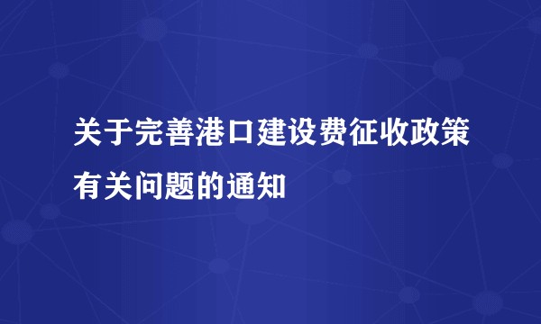 关于完善港口建设费征收政策有关问题的通知