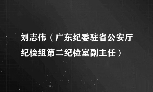刘志伟（广东纪委驻省公安厅纪检组第二纪检室副主任）