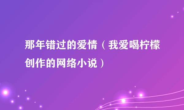 那年错过的爱情（我爱喝柠檬创作的网络小说）
