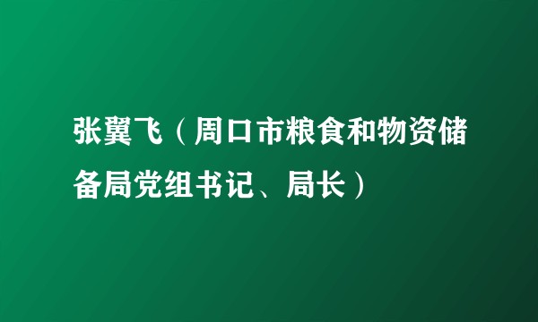 张翼飞（周口市粮食和物资储备局党组书记、局长）