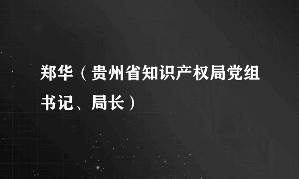 郑华（贵州省知识产权局党组书记、局长）
