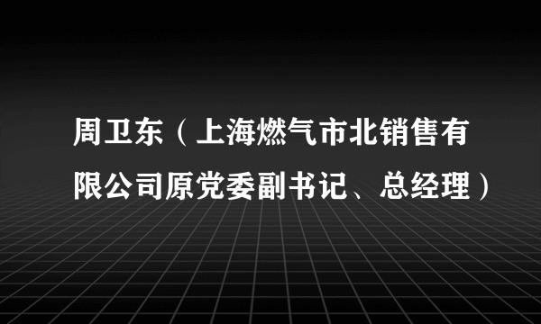 周卫东（上海燃气市北销售有限公司原党委副书记、总经理）