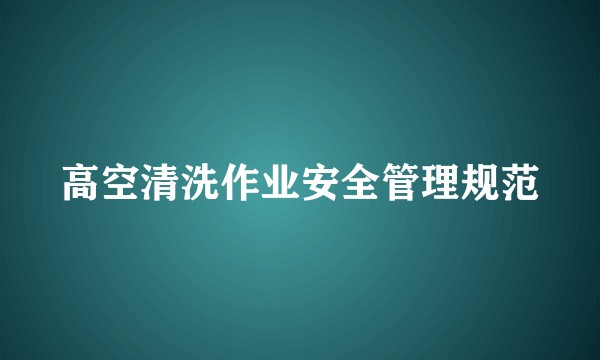 高空清洗作业安全管理规范