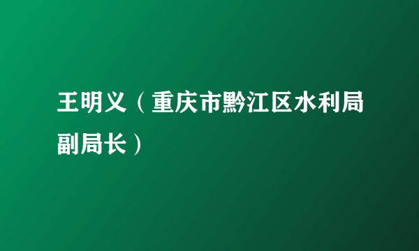 王明义（重庆市黔江区水利局副局长）