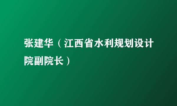 张建华（江西省水利规划设计院副院长）